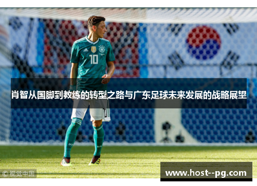 肖智从国脚到教练的转型之路与广东足球未来发展的战略展望 肖智从国脚到教练的转型之路与广东足球未来发展的战略展望