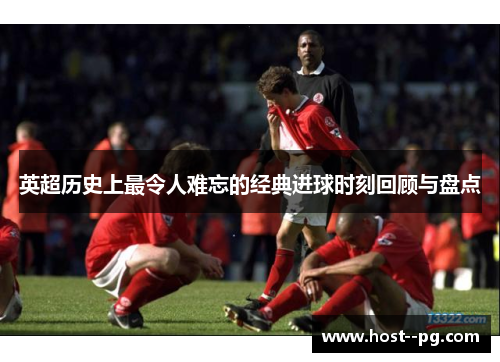 英超历史上最令人难忘的经典进球时刻回顾与盘点