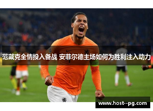 范戴克全情投入备战 安菲尔德主场如何为胜利注入动力 范戴克全情投入备战 安菲尔德主场如何为胜利注入动力