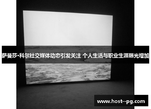 萨曼莎·科尔社交媒体动态引发关注 个人生活与职业生涯曝光增加 萨曼莎·科尔社交媒体动态引发关注 个人生活与职业生涯曝光增加