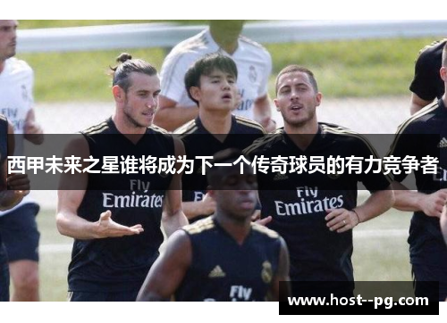西甲未来之星谁将成为下一个传奇球员的有力竞争者 西甲未来之星谁将成为下一个传奇球员的有力竞争者