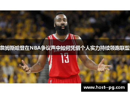 詹姆斯哈登在NBA争议声中如何凭借个人实力持续领跑联盟 詹姆斯哈登在NBA争议声中如何凭借个人实力持续领跑联盟