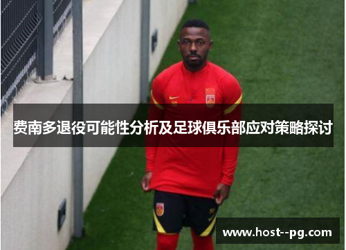 费南多退役可能性分析及足球俱乐部应对策略探讨 费南多退役可能性分析及足球俱乐部应对策略探讨