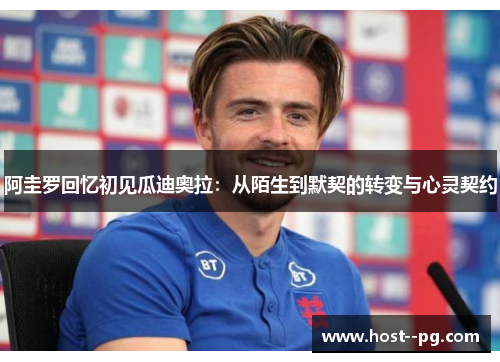 阿圭罗回忆初见瓜迪奥拉:从陌生到默契的转变与心灵契约 阿圭罗回忆初见瓜迪奥拉:从陌生到默契的转变与心灵契约