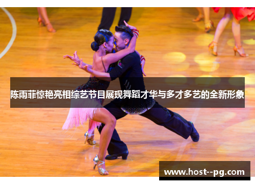 陈雨菲惊艳亮相综艺节目展现舞蹈才华与多才多艺的全新形象
