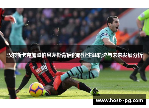 马尔斯卡克加盟伯恩茅斯背后的职业生涯轨迹与未来发展分析