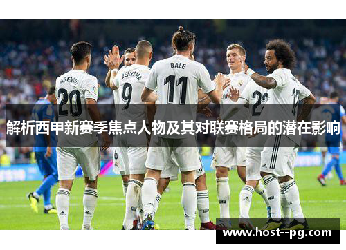 解析西甲新赛季焦点人物及其对联赛格局的潜在影响