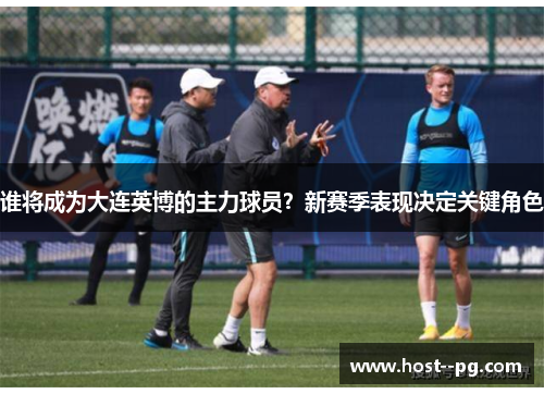 谁将成为大连英博的主力球员？新赛季表现决定关键角色