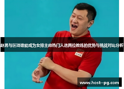 赵勇与匡琦谁能成为女排主帅热门人选两位教练的优势与挑战对比分析