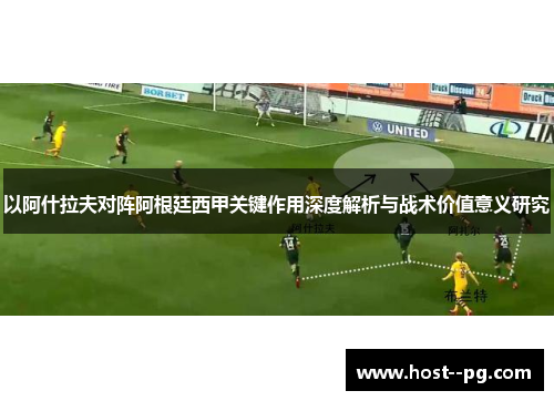 以阿什拉夫对阵阿根廷西甲关键作用深度解析与战术价值意义研究 以阿什拉夫对阵阿根廷西甲关键作用深度解析与战术价值意义研究