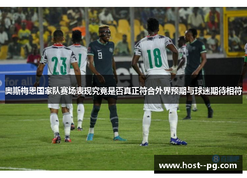 奥斯梅恩国家队赛场表现究竟是否真正符合外界预期与球迷期待相符 奥斯梅恩国家队赛场表现究竟是否真正符合外界预期与球迷期待相符