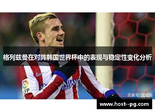 格列兹曼在对阵韩国世界杯中的表现与稳定性变化分析 格列兹曼在对阵韩国世界杯中的表现与稳定性变化分析