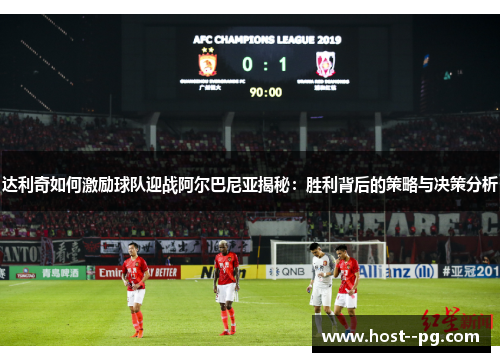 达利奇如何激励球队迎战阿尔巴尼亚揭秘：胜利背后的策略与决策分析