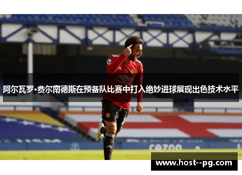 阿尔瓦罗·费尔南德斯在预备队比赛中打入绝妙进球展现出色技术水平