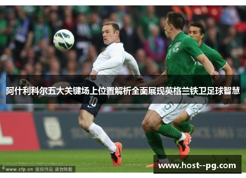 阿什利科尔五大关键场上位置解析全面展现英格兰铁卫足球智慧