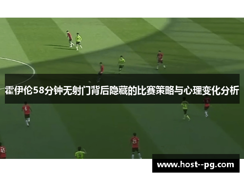 霍伊伦58分钟无射门背后隐藏的比赛策略与心理变化分析 霍伊伦58分钟无射门背后隐藏的比赛策略与心理变化分析