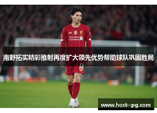 南野拓实精彩推射再度扩大领先优势帮助球队巩固胜局