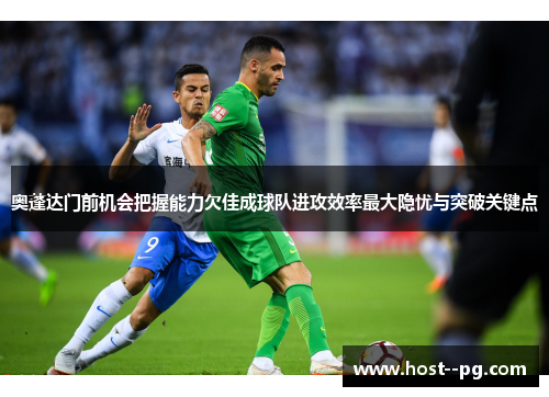 奥蓬达门前机会把握能力欠佳成球队进攻效率最大隐忧与突破关键点