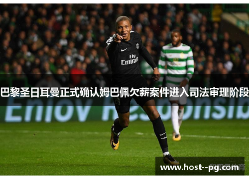 巴黎圣日耳曼正式确认姆巴佩欠薪案件进入司法审理阶段