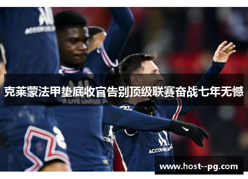 克莱蒙法甲垫底收官告别顶级联赛奋战七年无憾 克莱蒙法甲垫底收官告别顶级联赛奋战七年无憾