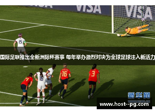 国际足联推出全新洲际杯赛事 每年举办激烈对决为全球足球注入新活力 国际足联推出全新洲际杯赛事 每年举办激烈对决为全球足球注入新活力