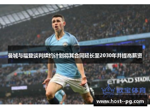 曼城与福登谈判续约计划将其合同延长至2030年并提高薪资 曼城与福登谈判续约计划将其合同延长至2030年并提高薪资
