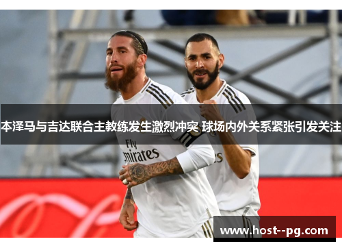 本泽马与吉达联合主教练发生激烈冲突 球场内外关系紧张引发关注 本泽马与吉达联合主教练发生激烈冲突 球场内外关系紧张引发关注
