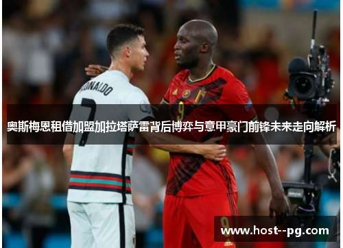 奥斯梅恩租借加盟加拉塔萨雷背后博弈与意甲豪门前锋未来走向解析 奥斯梅恩租借加盟加拉塔萨雷背后博弈与意甲豪门前锋未来走向解析