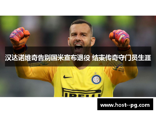 汉达诺维奇告别国米宣布退役 结束传奇守门员生涯